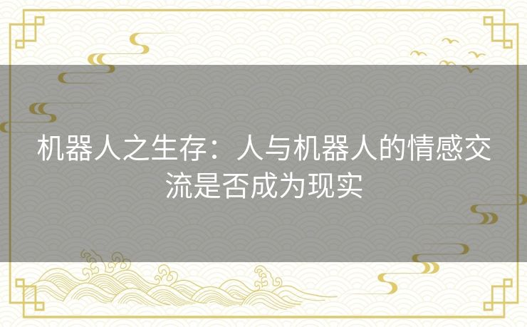 机器人之生存：人与机器人的情感交流是否成为现实