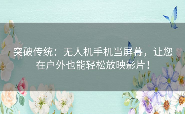 突破传统：无人机手机当屏幕，让您在户外也能轻松放映影片！