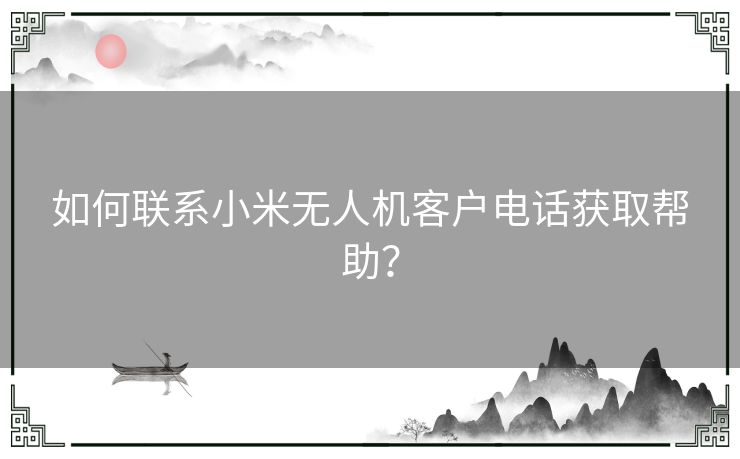 如何联系小米无人机客户电话获取帮助？