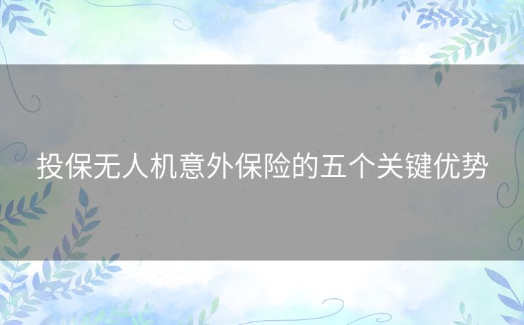投保无人机意外保险的五个关键优势