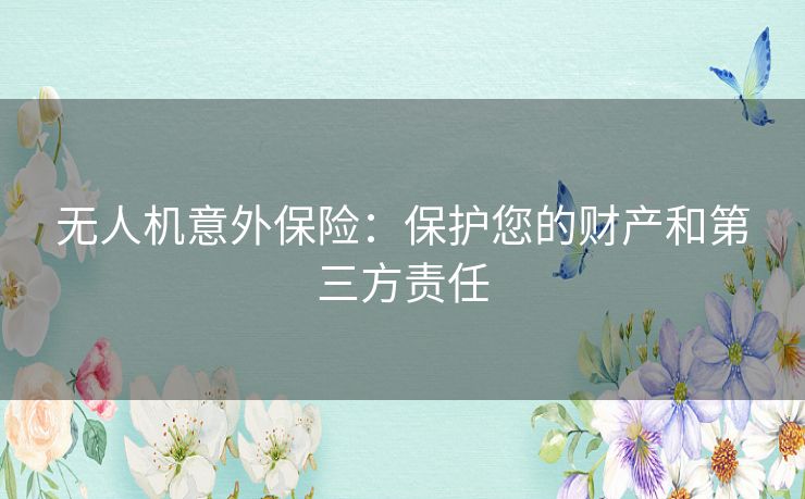 无人机意外保险：保护您的财产和第三方责任