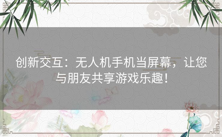创新交互：无人机手机当屏幕，让您与朋友共享游戏乐趣！