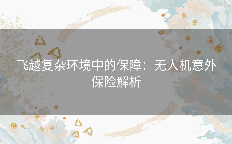 飞越复杂环境中的保障：无人机意外保险解析