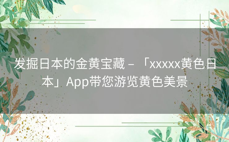 发掘日本的金黄宝藏 – 「xxxxx黄色日本」App带您游览黄色美景