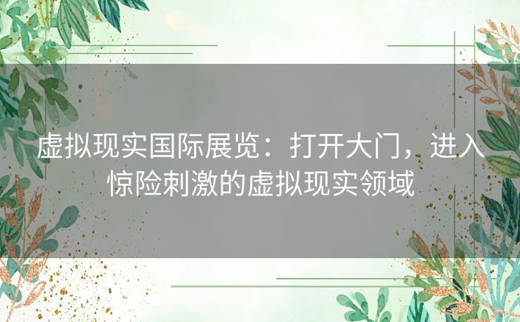 虚拟现实国际展览：打开大门，进入惊险刺激的虚拟现实领域