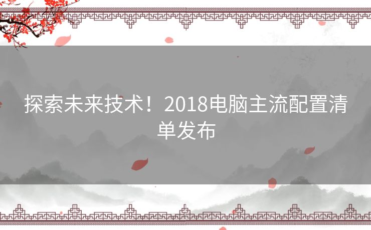探索未来技术！2018电脑主流配置清单发布