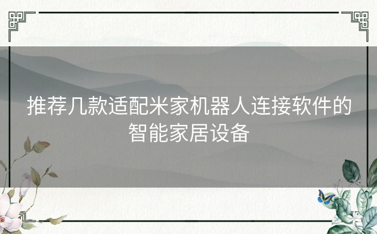 推荐几款适配米家机器人连接软件的智能家居设备