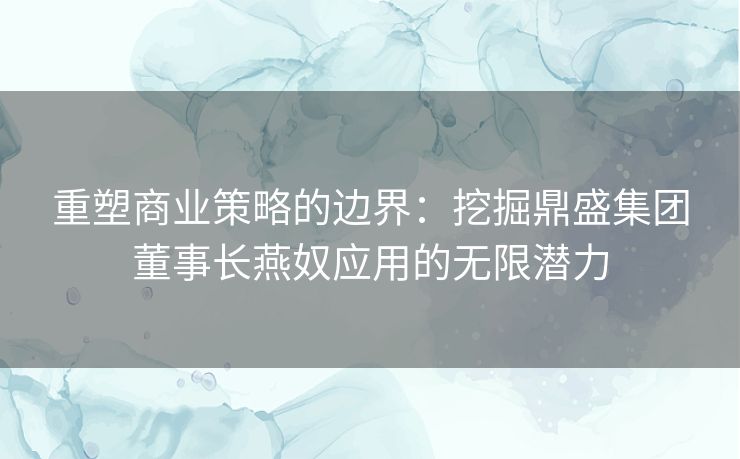 重塑商业策略的边界：挖掘鼎盛集团董事长燕奴应用的无限潜力