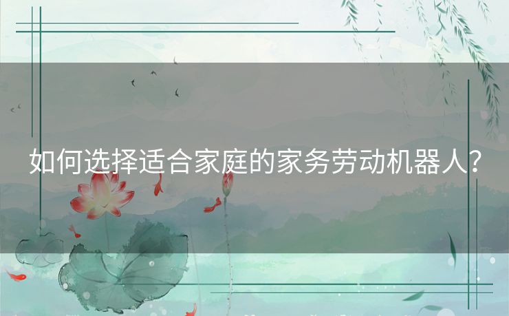 如何选择适合家庭的家务劳动机器人？