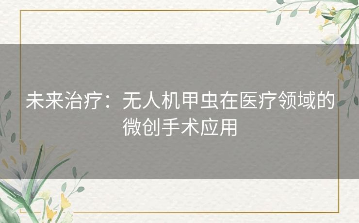未来治疗：无人机甲虫在医疗领域的微创手术应用