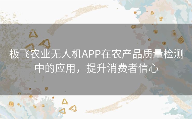 极飞农业无人机APP在农产品质量检测中的应用，提升消费者信心