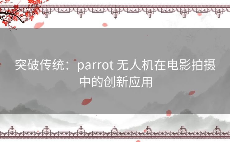 突破传统：parrot 无人机在电影拍摄中的创新应用