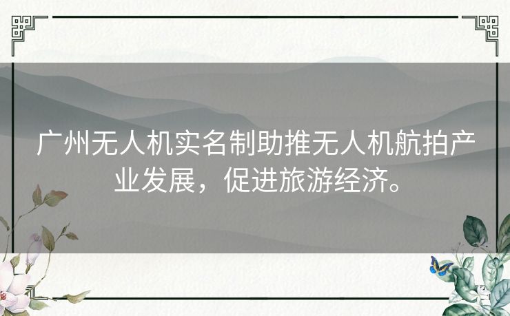广州无人机实名制助推无人机航拍产业发展，促进旅游经济。