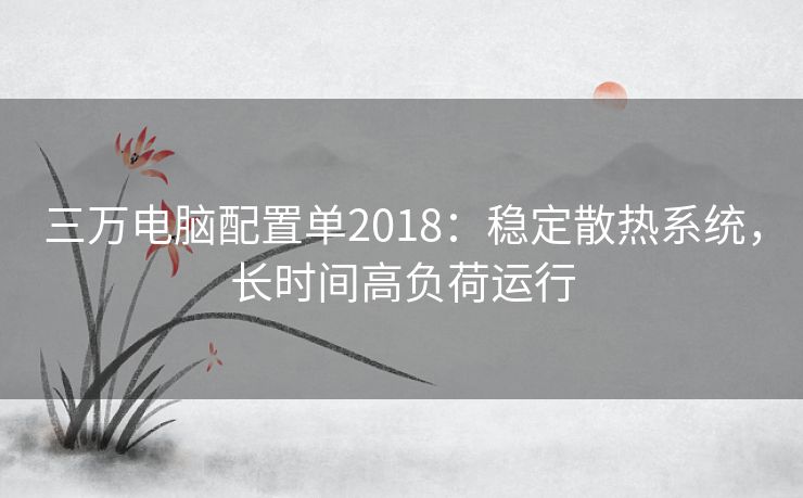 三万电脑配置单2018：稳定散热系统，长时间高负荷运行