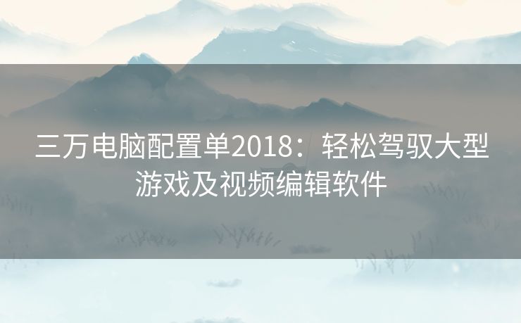 三万电脑配置单2018：轻松驾驭大型游戏及视频编辑软件