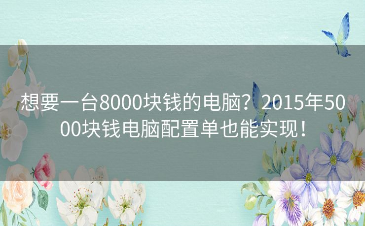 想要一台8000块钱的电脑？2015年5000块钱电脑配置单也能实现！
