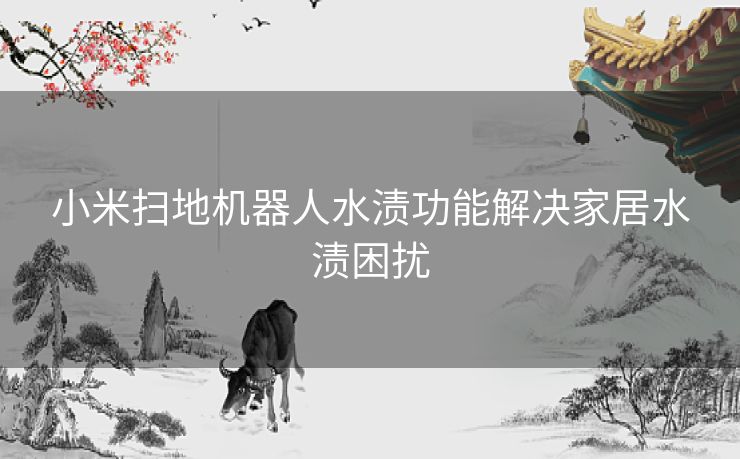 小米扫地机器人水渍功能解决家居水渍困扰