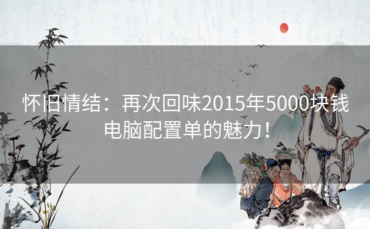 怀旧情结：再次回味2015年5000块钱电脑配置单的魅力！