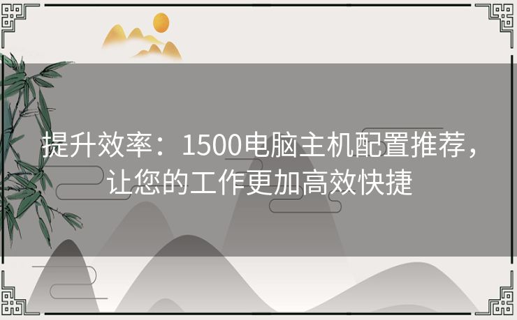 提升效率：1500电脑主机配置推荐，让您的工作更加高效快捷