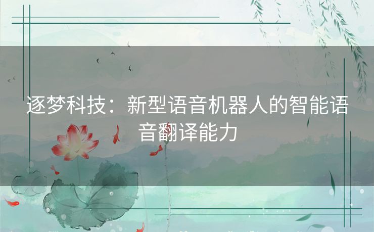 逐梦科技：新型语音机器人的智能语音翻译能力