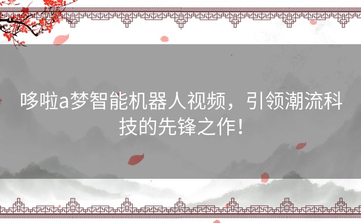 哆啦a梦智能机器人视频，引领潮流科技的先锋之作！