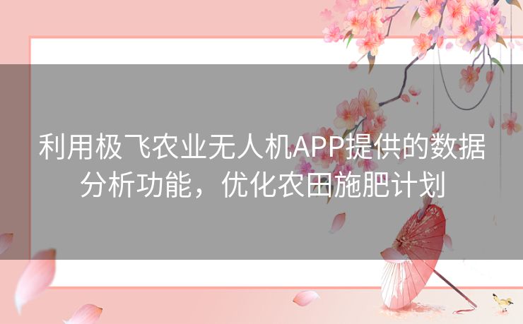 利用极飞农业无人机APP提供的数据分析功能，优化农田施肥计划