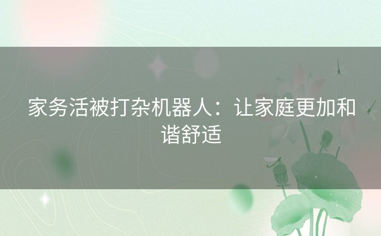 家务活被打杂机器人：让家庭更加和谐舒适