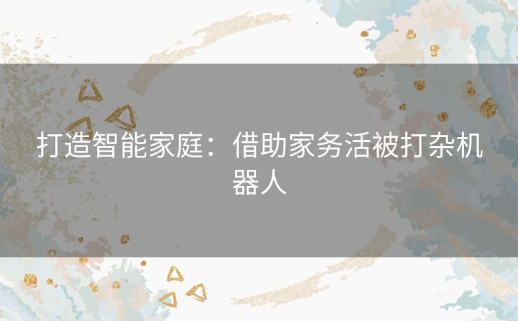 打造智能家庭：借助家务活被打杂机器人