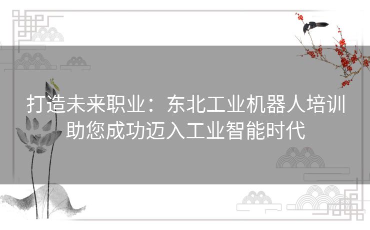 打造未来职业：东北工业机器人培训助您成功迈入工业智能时代