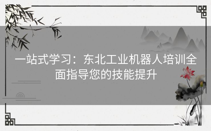一站式学习：东北工业机器人培训全面指导您的技能提升