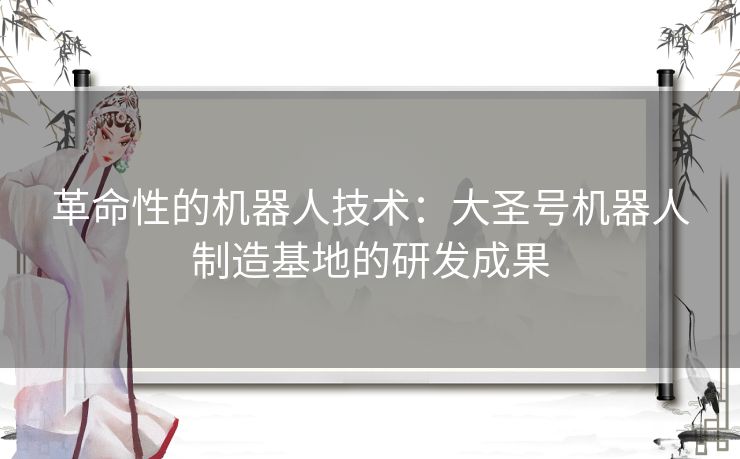 革命性的机器人技术：大圣号机器人制造基地的研发成果
