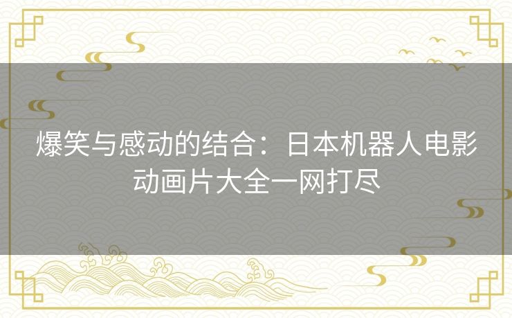爆笑与感动的结合：日本机器人电影动画片大全一网打尽