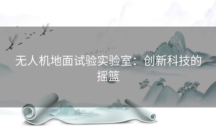无人机地面试验实验室：创新科技的摇篮