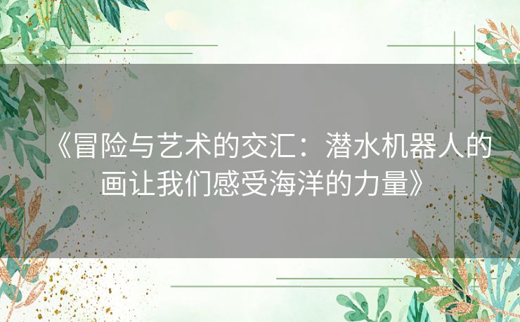 《冒险与艺术的交汇：潜水机器人的画让我们感受海洋的力量》