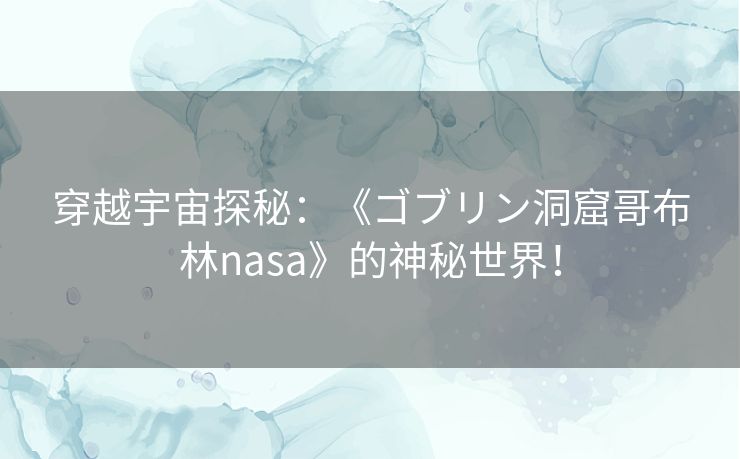 穿越宇宙探秘：《ゴブリン洞窟哥布林nasa》的神秘世界！