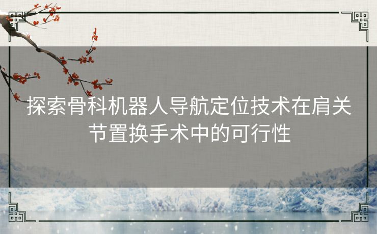 探索骨科机器人导航定位技术在肩关节置换手术中的可行性