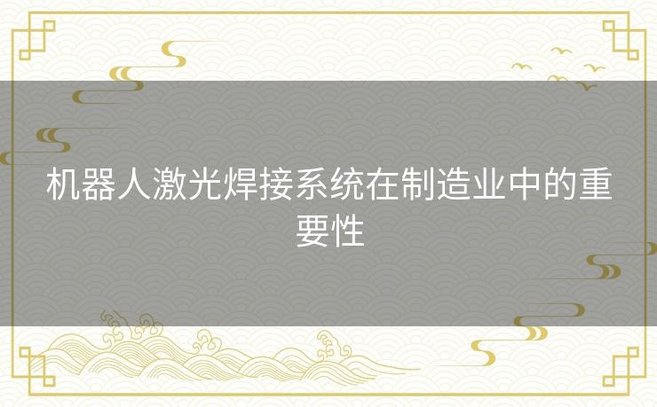 机器人激光焊接系统在制造业中的重要性