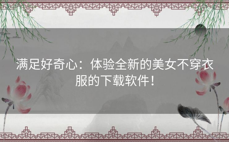 满足好奇心：体验全新的美女不穿衣服的下载软件！