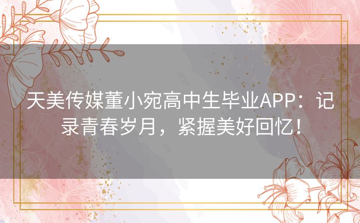 天美传媒董小宛高中生毕业APP：记录青春岁月，紧握美好回忆！