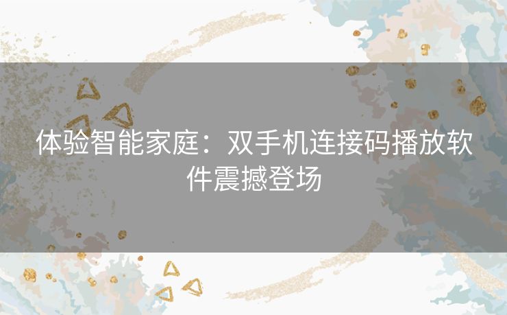 体验智能家庭：双手机连接码播放软件震撼登场