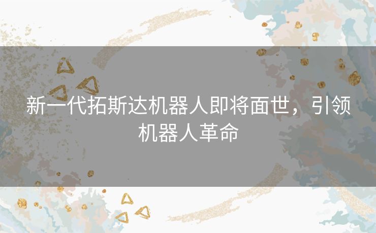 新一代拓斯达机器人即将面世，引领机器人革命
