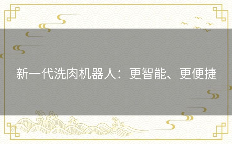 新一代洗肉机器人：更智能、更便捷