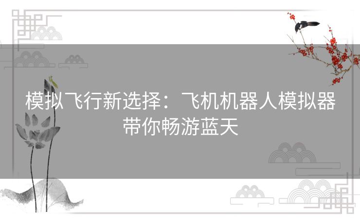 模拟飞行新选择：飞机机器人模拟器带你畅游蓝天
