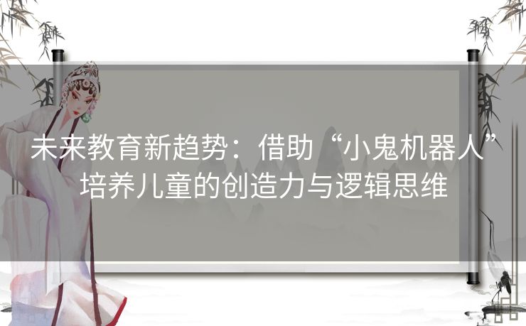 未来教育新趋势：借助“小鬼机器人”培养儿童的创造力与逻辑思维