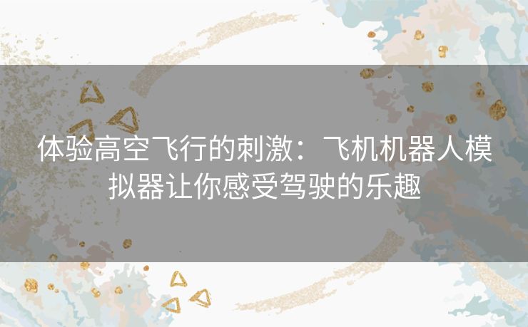 体验高空飞行的刺激：飞机机器人模拟器让你感受驾驶的乐趣