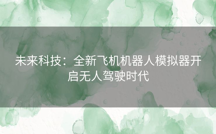 未来科技：全新飞机机器人模拟器开启无人驾驶时代