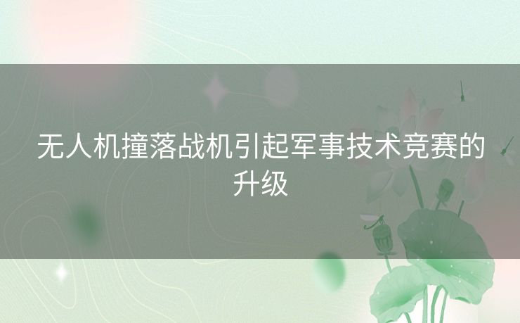 无人机撞落战机引起军事技术竞赛的升级