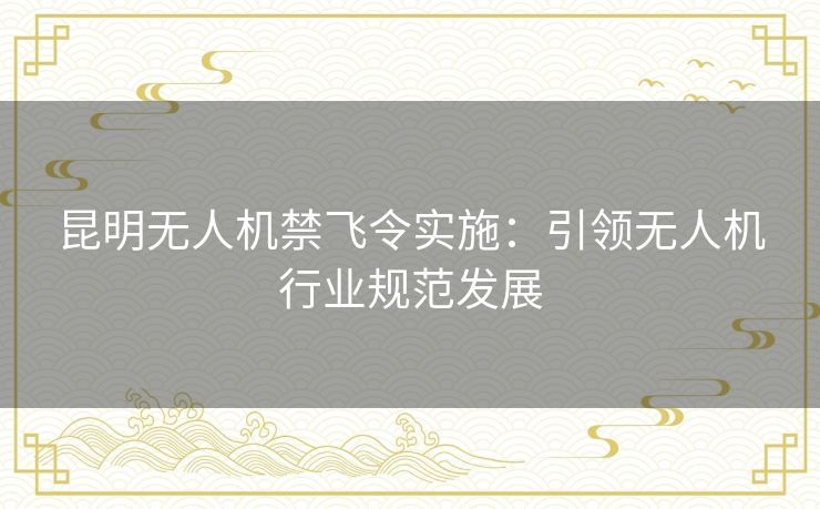昆明无人机禁飞令实施：引领无人机行业规范发展