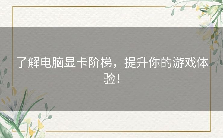 了解电脑显卡阶梯，提升你的游戏体验！