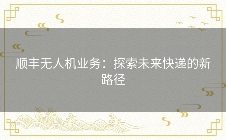 顺丰无人机业务：探索未来快递的新路径
